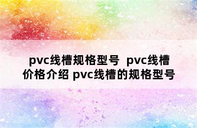 pvc线槽规格型号  pvc线槽价格介绍 pvc线槽的规格型号